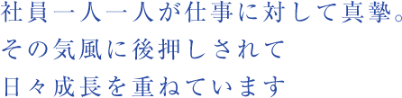 社員一人一人が仕事に対して真摯。その気風に後押しされて日々成長を重ねています