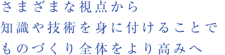 さまざまな視点から知識や技術を身に付けることでものづくり全体をより高みへ